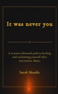 It Was Never You: A Trauma Informed Path to Healing and Reclaiming Yourself After Narcissistic Abuse