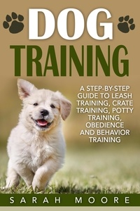  Sarah Moore - Dog Training: A Step-by-Step Guide to Leash Training, Crate Training, Potty Training, Obedience and Behavior Training.