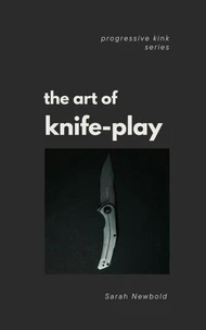 The Art of Knife Play: A Guide to Safety, Consent &amp; Introductory Techniques