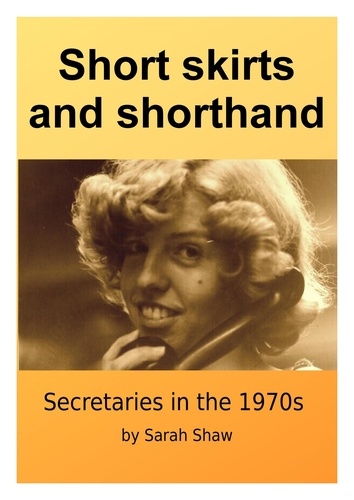  Sarah O Shaw - Short Skirts And Shorthand: Secretaries In The 1970s.