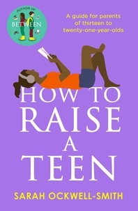 Sarah Ockwell-Smith - How to Raise a Teen - A guide for parents of thirteen to twenty-one-year-olds.
