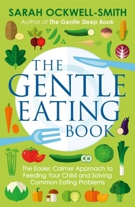 Sarah Ockwell-Smith - The Gentle Eating Book - The Easier, Calmer Approach to Feeding Your Child and Solving Common Eating Problems.