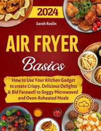 Air Fryer Basics: How to Use Your Kitchen Gadget to create Crispy, Delicious Delights and Bid Farewell to Soggy Microwaved and Oven-Reheated Meals