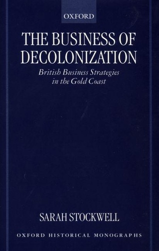 Sarah Stockwell - The Business of Decolonization : British Business Strategies in the Gold Coast.