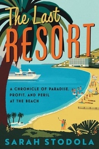 Sarah Stodola - The Last Resort - A Chronicle of Paradise, Profit, and Peril at the Beach.