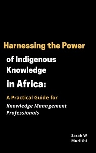  Sarah W Muriithi - Harnessing the Power of Indigenous Knowledge in Africa: A Practical Guide for Knowledge Management Professionals - 1.