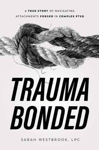  Sarah Westbrook, LPC - Trauma Bonded: A True Story of Navigating Attachments Forged in Complex PTSD.