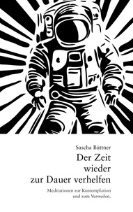 Sascha Büttner - Der Zeit wieder zur Dauer verhelfen - Meditationen zur Kontemplation und zum Verweilen..