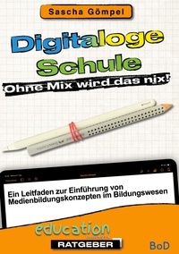 Sascha Gömpel - Digitaloge Schule Ohne Mix wird das nix - Ein Leitfaden zur Einführung von Medienbildungskonzepten im Bildungswesen.
