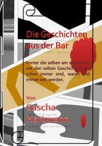 Sascha Hartmann - Die Geschichten aus der Bar - Immer die selben am selben Ort mit den selben Geschichten, die schon immer sind, waren und immer sein werden..