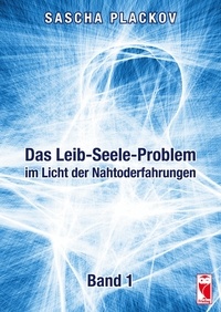 Sascha Plackov - Das Leib-Seele-Problem im Licht der Nahtoderfahrungen - Band 1.
