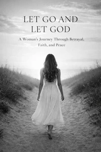 LET GO AND LET GOD A Woman's Journey Through Betrayal, Faith, and Peace
