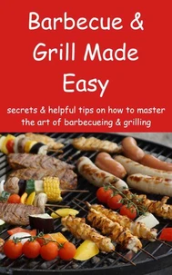 Barbecue &amp; Grill Made Easy - Secrets &amp; helpful tips on how to master the art of barbecueing &amp; grilling