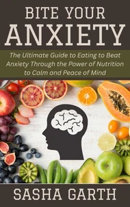 Bite Your Anxiety: The Ultimate Guide to Eating to Beat Anxiety Through the Power of Nutrition to Calm and Peace of Mind