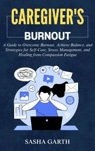 Caregiver's Burnout: A Guide to Overcome Burnout, Achieve Balance, and Strategies for Self-Care, Stress Management, and Healing from Compassion Fatigue