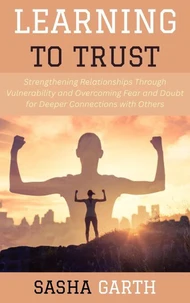 Learning to Trust: Strengthening Relationships Through Vulnerability and Overcoming Fear and Doubt for Deeper Connections with Others