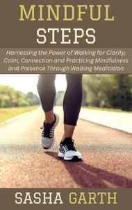 Mindful Steps: Harnessing the Power of Walking for Clarity, Calm, Connection and Practicing Mindfulness and Presence Through Walking Meditation