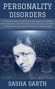 Personality Disorders: A Complete Guide to Identifying, Managing, and Healing from Narcissism, Borderline Personality Disorder, and Other Conditions for Better Mental Health and Relationships