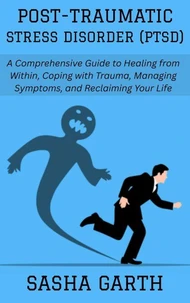 Post-Traumatic Stress Disorder (PTSD): A Comprehensive Guide to Healing from Within, Coping with Trauma, Managing Symptoms, and Reclaiming Your Life