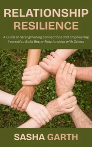 Relationship Resilience: A Guide to Strengthening Connections and Empowering Yourself to Build Better Relationships with Others