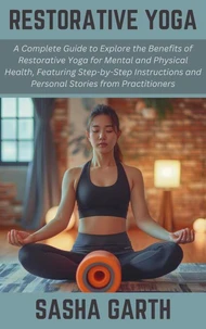 Restorative Yoga: A Complete Guide to Explore the Benefits of Restorative Yoga for Mental and Physical Health, Featuring Step-by-Step Instructions and Personal Stories from Practitioners