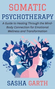 Somatic Psychotherapy: A Guide to Healing Through the Mind-Body Connection for Emotional Wellness and Transformation