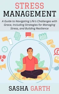 Stress Management: A Guide to Navigating Life's Challenges with Grace, Including Strategies for Managing Stress, and Building Resilience
