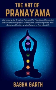 The Art of Pranayama: Harnessing the Breath's Potential for Health and Revealing the Ancient Principles of Pranayama, Enhancing One's Well-Being, and Fostering Mindfulness in Everyday Life