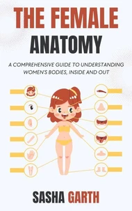 The Female Anatomy: A Comprehensive Guide to Understanding Women's Bodies, Inside and Out