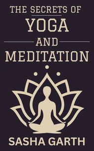 The Secrets of Yoga and Meditation: A Guide to Transform Your Mind and Body by Harnessing the Power of Mindfulness and Spiritual Practices for a Balanced Life
