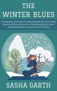 The Winter Blues: A Comprehensive Guide to Understanding and Overcoming Seasonal Affective Disorder while Managing Your Mood and Mental Health During the Darker Months