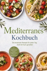 Mediterranes Kochbuch: Die leckersten Rezepte für jeden Tag – leicht &amp; frisch genießen – inkl. Frühstück &amp; Brote, Salate &amp; kalte Suppen, Veggie &amp; Vegan, Fisch &amp; Meeresfrüchte