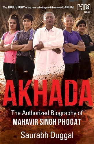 Akhada. The Authorized Biography of Mahavir Singh Phogat