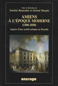 Scarlett Beauvalet et Gérard Hurpin - Amiens à l'époque moderne (1500-1850) - Aspects d'une société urbaine en Picardie.