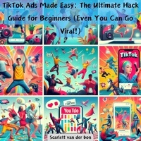  Scarlett van der bon - TikTok Ads Made Easy: The Ultimate Hack Guide for Beginners (Even You Can Go Viral!).