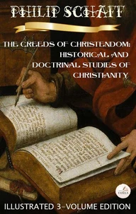The Creeds of Christendom: Historical and Doctrinal Studies of Christianity. (Illustrated 3-Volume Edition)