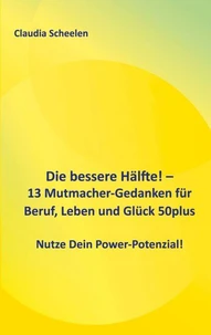 Die bessere Hälfte! - 13 Mutmacher-Gedanken für Beruf, Leben und Glück 50plus