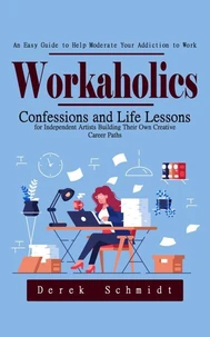 Workaholics: An Easy Guide to Help Moderate Your Addiction to Work (Confessions and Life Lessons for Independent Artists Building Their Own Creative Career Paths)