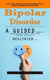 Bipolar Disorder: The Most Effective Strategies for a Great Sense of Structure (A Guided Workbook to Understand the Disorder, Manage Your Symptoms, and Create a Healthier Life)