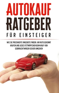 Autokauf Ratgeber für Einsteiger: Wie Sie preiswerte Angebote finden, Ihr Auto gekonnt kaufen und jedes Fettnäpfchen beim Kauf von Gebrauchtwagen sicher umgehen
