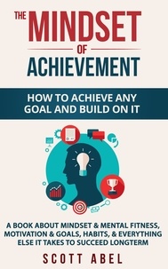  Scott Abel - The Mindset of Achievement -- How to Achieve Any Goal and Build on It: A Book About Mindset &amp; Mental Fitness, Motivation &amp; Goals, Habits, and Everything Else It Takes to Succeed Longterm.