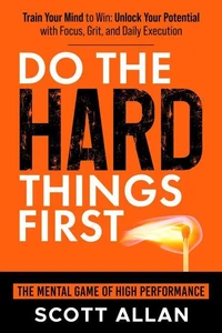 Do the Hard Things First: The Mental Game of High Performance: Build Unshakable Focus, Discipline, and Daily Execution