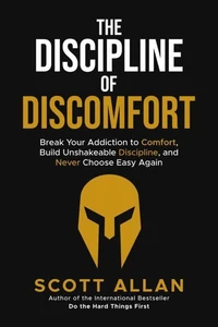 The Discipline of Discomfort: Break Your Addiction to Comfort, Build Unshakeable Discipline, and Never Choose Easy Again