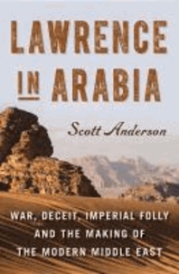 Scott Anderson - Lawrence in Arabia - War, Deceit, Imperial Folly and the Making of the Modern Middle East.