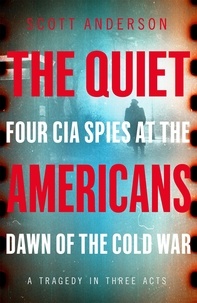 Scott Anderson - The Quiet Americans - Four CIA Spies at the Dawn of the Cold War - A Tragedy in Three Acts.