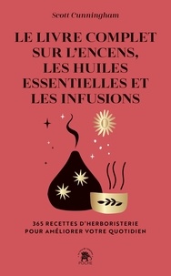 Scott Cunningham - Le livre complet sur l'encens, les huiles essentielles et les infusions - 365 recettes d'herboristerie pour améliorer votre quotidien.