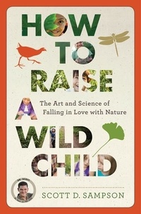 Scott D. Sampson - How To Raise A Wild Child - The Art and Science of Falling in Love with Nature.