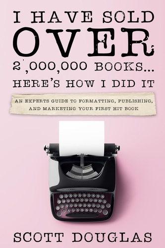  Scott Douglas - I Have Sold Over 2,000,000 Books...Here's How I Did It: An Insiders Guide to Formatting, Publishing, and Marketing Your First Hit Book.