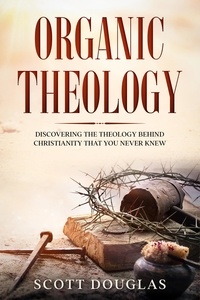 Scott Douglas - Organic Theology: Discovering the Theology Behind Chrsitinity That You Never Knew - Organic Faith.
