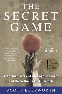 Scott Ellsworth - The Secret Game - A Wartime Story of Courage, Change, and Basketball's Lost Triumph.
